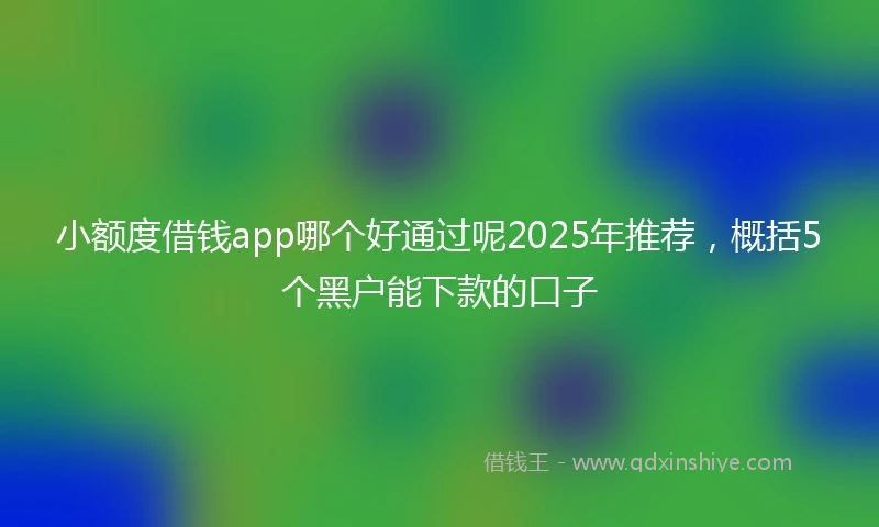 小额度借钱app哪个好通过呢2025年推荐，概括5个黑户能下款的口子