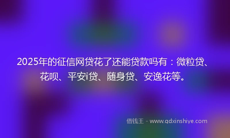 2025年的征信网贷花了还能贷款吗有：微粒贷、花呗、平安i贷、随身贷、安逸花等。