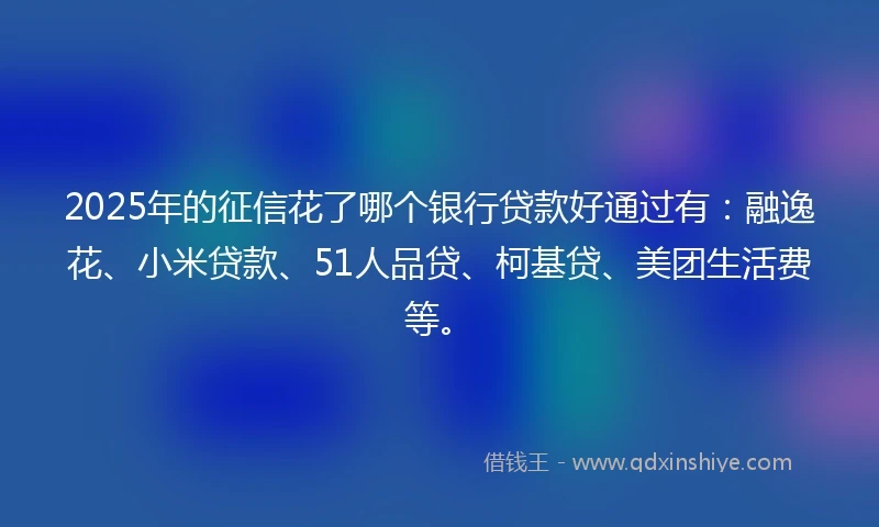 2025年的征信花了哪个银行贷款好通过有:融逸花、小米贷款、51人品贷、柯基贷、美团生活费等。