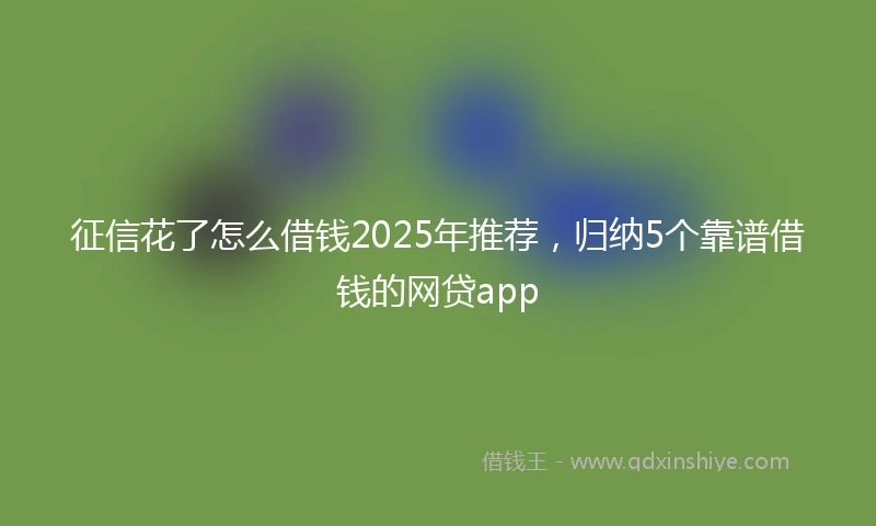 征信花了怎么借钱2025年推荐，归纳5个靠谱借钱的网贷app