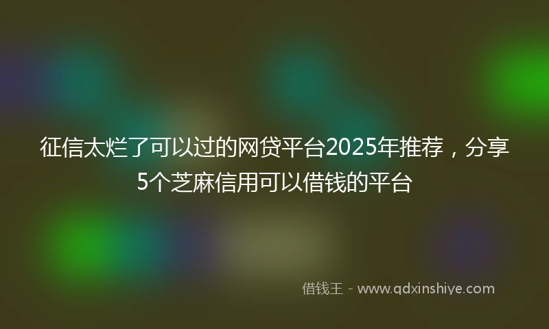 征信太烂了可以过的网贷平台2025年推荐，分享5个芝麻信用可以借钱的平台
