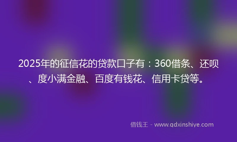 2025年的征信花的贷款口子有：360借条、还呗、度小满金融、百度有钱花、信用卡贷等。