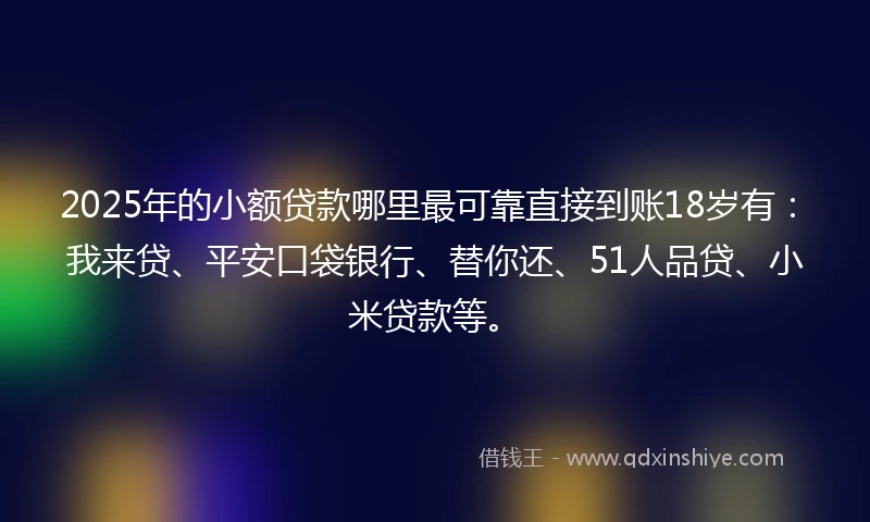 2025年的小额贷款哪里最可靠直接到账18岁有：我来贷、平安口袋银行、替你还、51人品贷、小米贷款等。