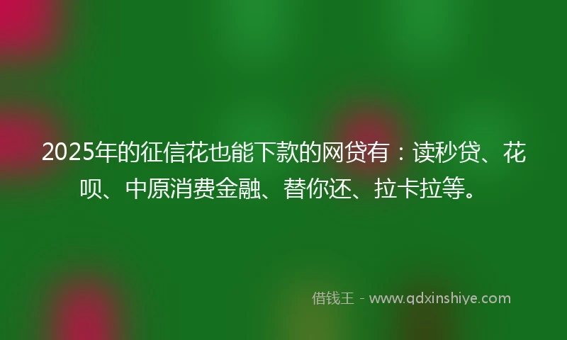 2025年的征信花也能下款的网贷有：读秒贷、花呗、中原消费金融、替你还、拉卡拉等。