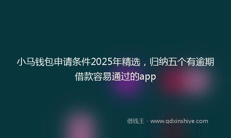 小马钱包申请条件2025年精选，归纳五个有逾期借款容易通过的app