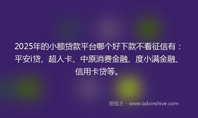 2025年的小额贷款平台哪个好下款不看征信有：平安i贷、超人卡、中原消费金融、度小满金融、信用卡贷等。
