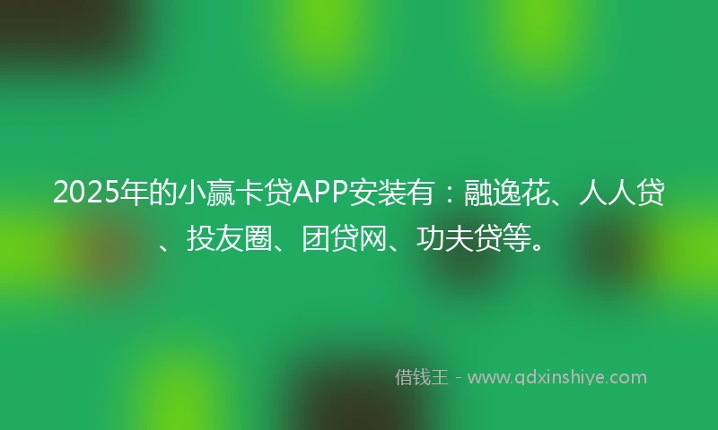 2025年的小赢卡贷APP安装有：融逸花、人人贷、投友圈、团贷网、功夫贷等。