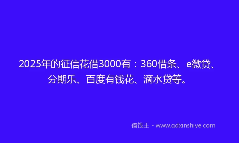 2025年的征信花借3000有：360借条、e微贷、分期乐、百度有钱花、滴水贷等。