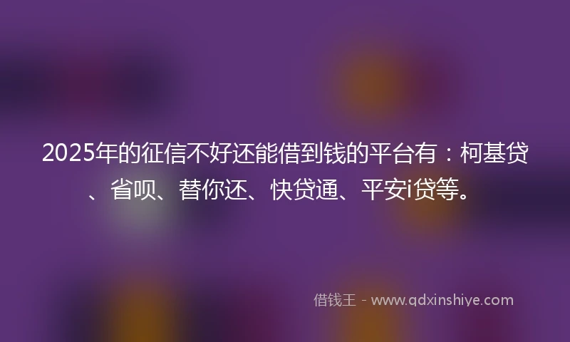 2025年的征信不好还能借到钱的平台有：柯基贷、省呗、替你还、快贷通、平安i贷等。