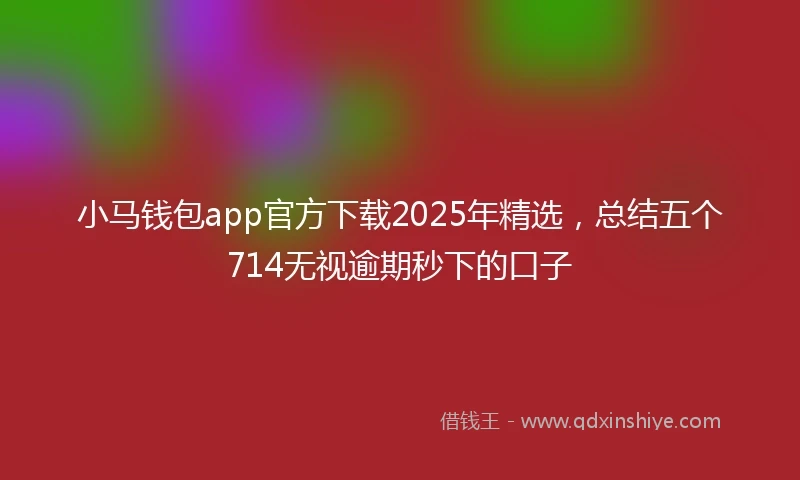小马钱包app官方下载2025年精选，总结五个714无视逾期秒下的口子