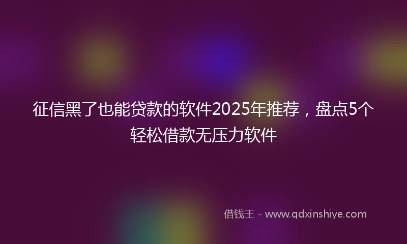 征信黑了也能贷款的软件2025年推荐，盘点5个轻松借款无压力软件