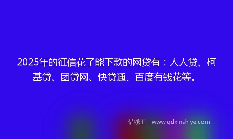 2025年的征信花了能下款的网贷有：人人贷、柯基贷、团贷网、快贷通、百度有钱花等。