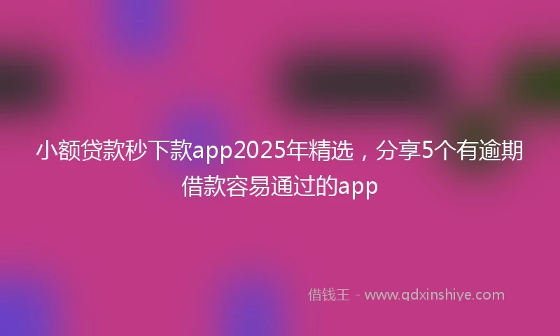 小额贷款秒下款app2025年精选，分享5个有逾期借款容易通过的app