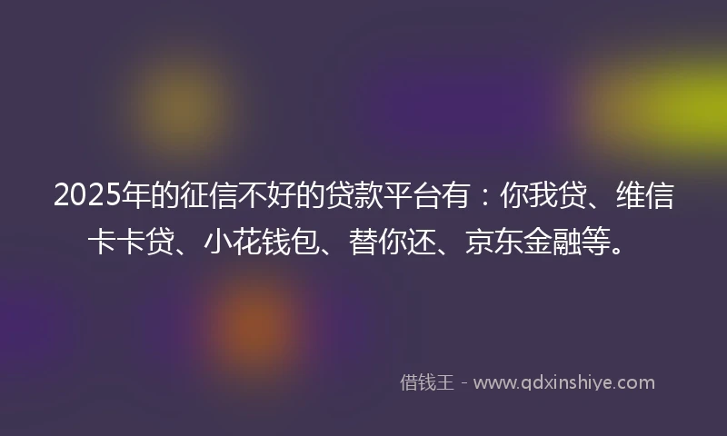 2025年的征信不好的贷款平台有：你我贷、维信卡卡贷、小花钱包、替你还、京东金融等。