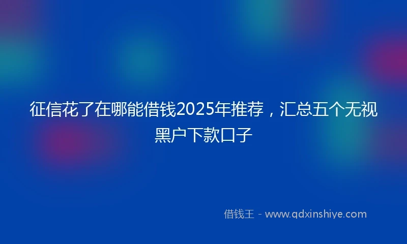 征信花了在哪能借钱2025年推荐，汇总五个无视黑户下款口子