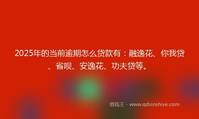 2025年的当前逾期怎么贷款有：融逸花、你我贷、省呗、安逸花、功夫贷等。