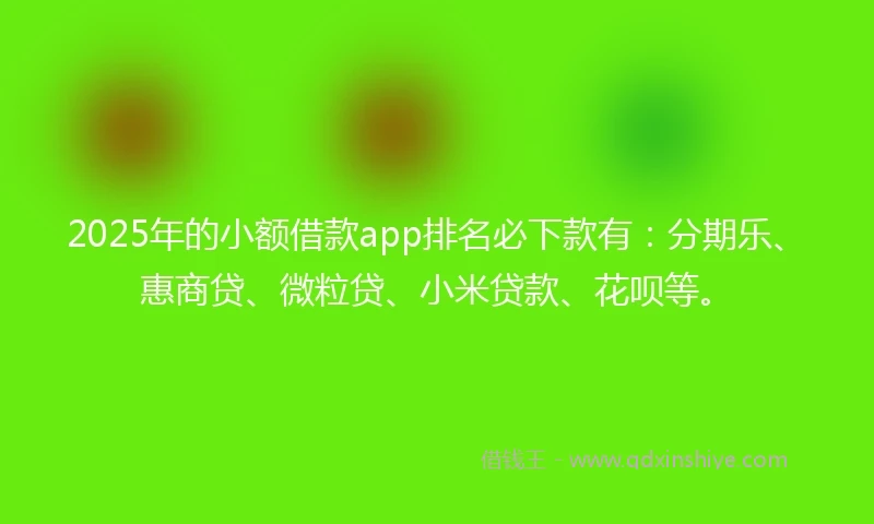 2025年的小额借款app排名必下款有：分期乐、惠商贷、微粒贷、小米贷款、花呗等。