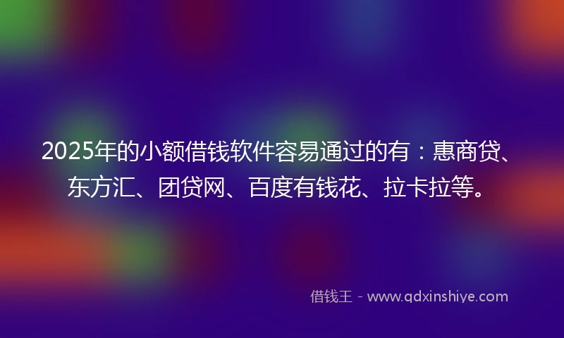 2025年的小额借钱软件容易通过的有：惠商贷、东方汇、团贷网、百度有钱花、拉卡拉等。