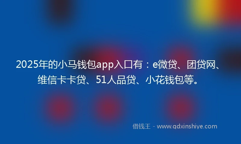 2025年的小马钱包app入口有：e微贷、团贷网、维信卡卡贷、51人品贷、小花钱包等。