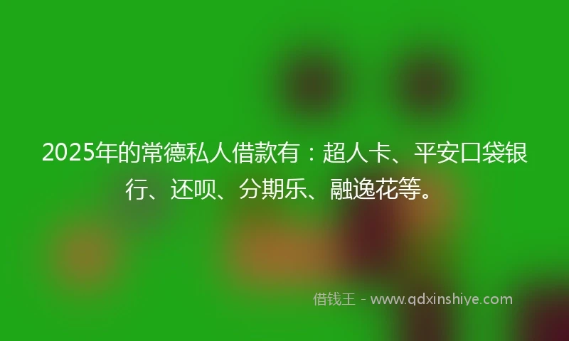 2025年的常德私人借款有：超人卡、平安口袋银行、还呗、分期乐、融逸花等。