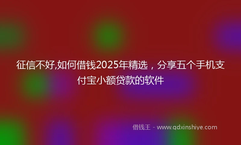 征信不好,如何借钱2025年精选,分享五个手机支付宝小额贷款的软件