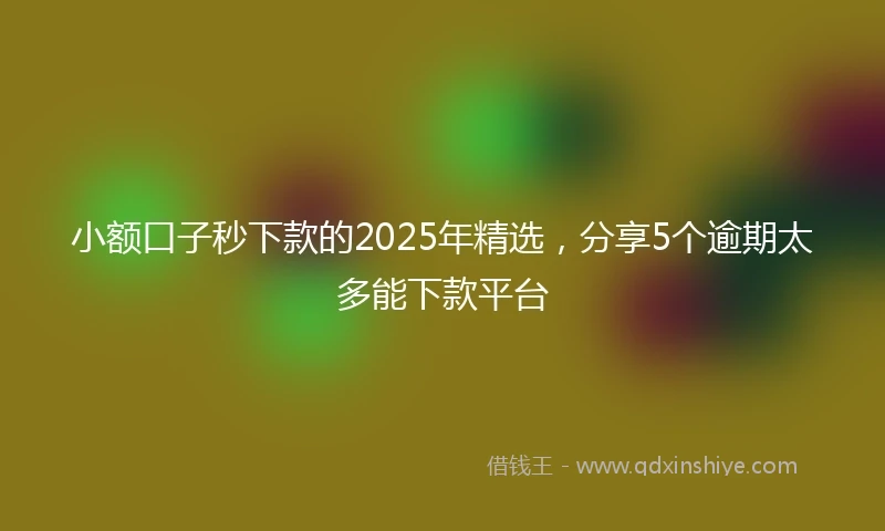 小额口子秒下款的2025年精选，分享5个逾期太多能下款平台