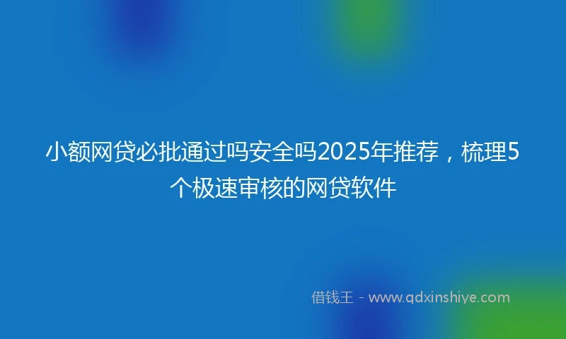 小额网贷必批通过吗安全吗2025年推荐，梳理5个极速审核的网贷软件