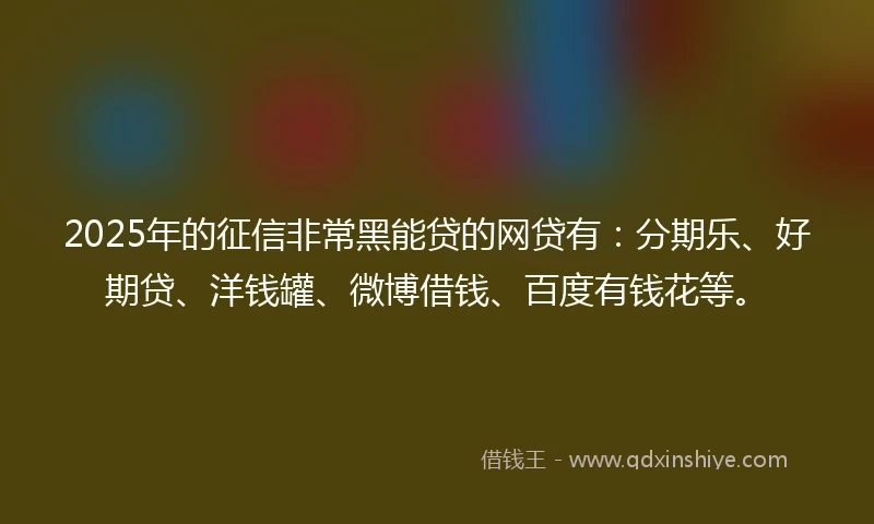 2025年的征信非常黑能贷的网贷有：分期乐、好期贷、洋钱罐、微博借钱、百度有钱花等。