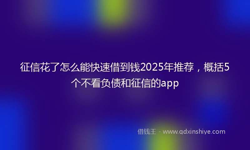 征信花了怎么能快速借到钱2025年推荐，概括5个不看负债和征信的app