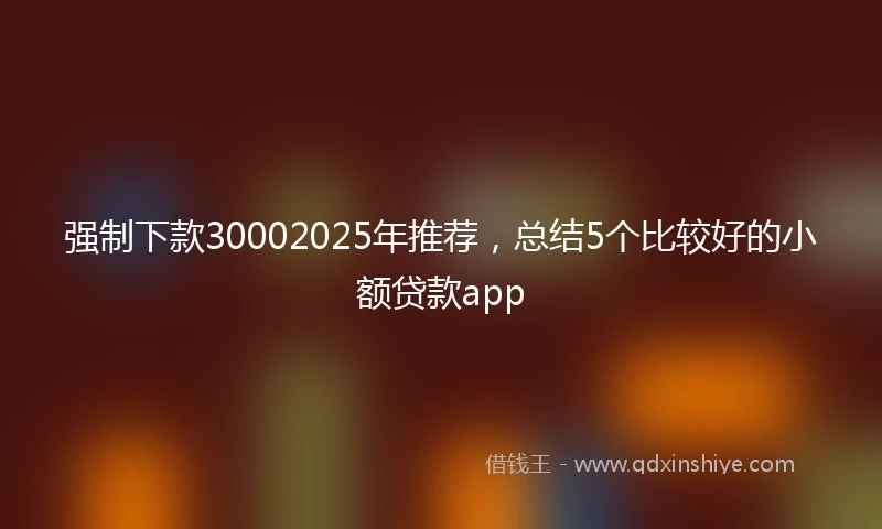 强制下款30002025年推荐，总结5个比较好的小额贷款app