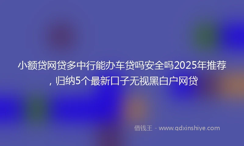 小额贷网贷多中行能办车贷吗安全吗2025年推荐，归纳5个最新口子无视黑白户网贷