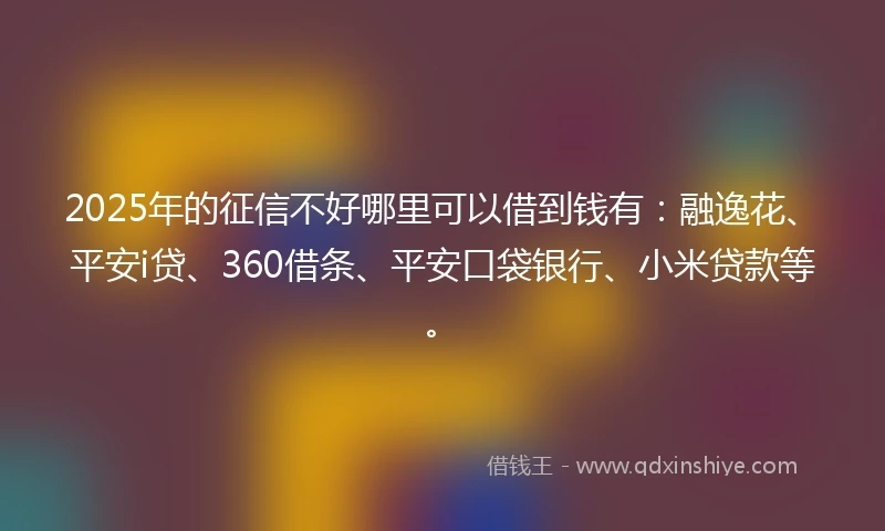 2025年的征信不好哪里可以借到钱有：融逸花、平安i贷、360借条、平安口袋银行、小米贷款等。