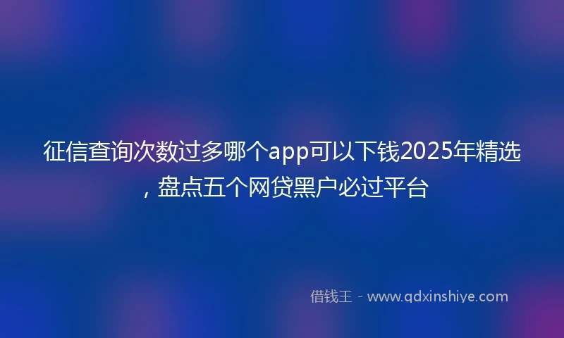 征信查询次数过多哪个app可以下钱2025年精选,盘点五个网贷黑户必过平台