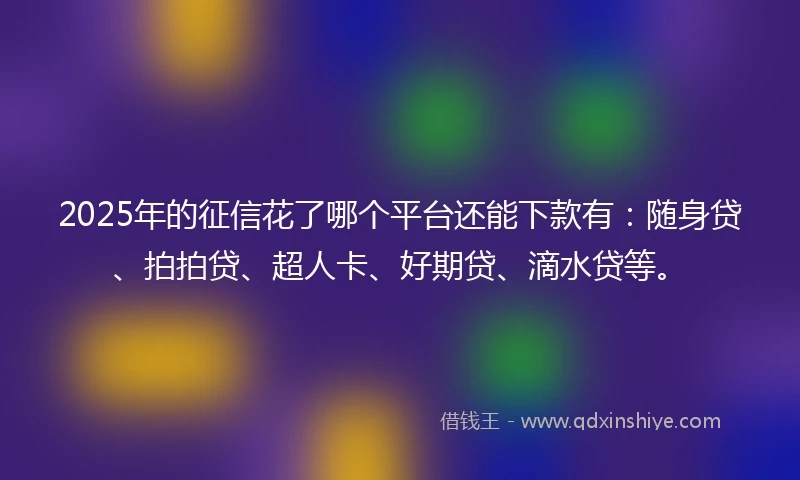 2025年的征信花了哪个平台还能下款有：随身贷、拍拍贷、超人卡、好期贷、滴水贷等。