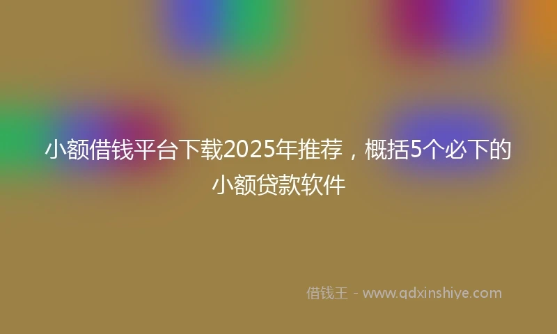 小额借钱平台下载2025年推荐，概括5个必下的小额贷款软件