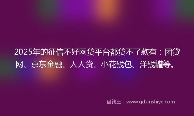 2025年的征信不好网贷平台都贷不了款有：团贷网、京东金融、人人贷、小花钱包、洋钱罐等。