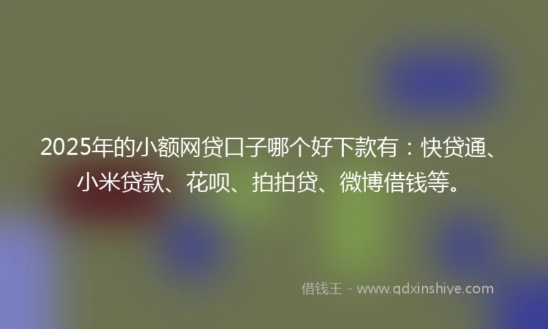 2025年的小额网贷口子哪个好下款有：快贷通、小米贷款、花呗、拍拍贷、微博借钱等。