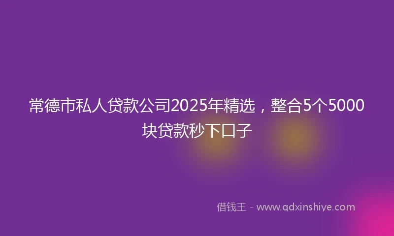 常德市私人贷款公司2025年精选，整合5个5000块贷款秒下口子