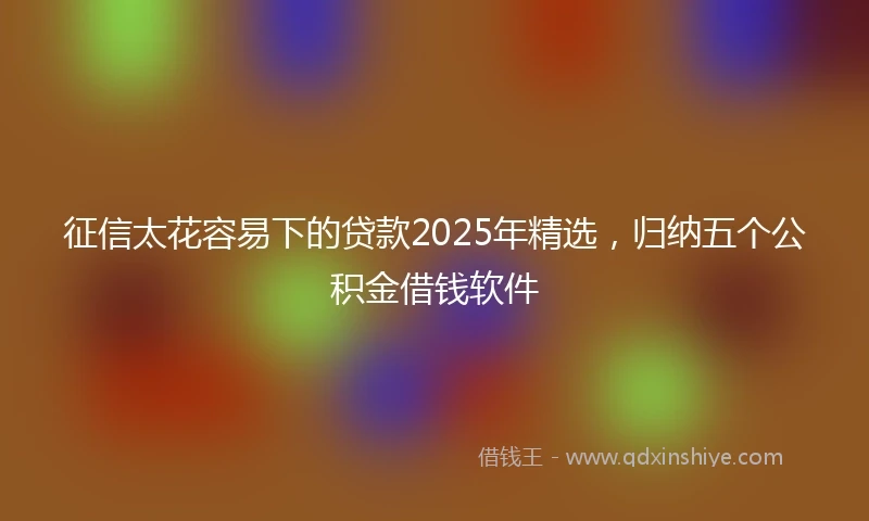 征信太花容易下的贷款2025年精选，归纳五个公积金借钱软件