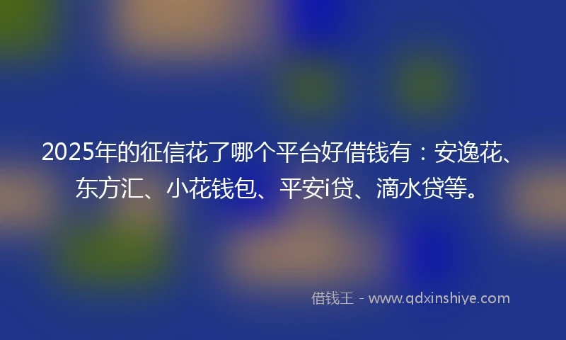 2025年的征信花了哪个平台好借钱有：安逸花、东方汇、小花钱包、平安i贷、滴水贷等。