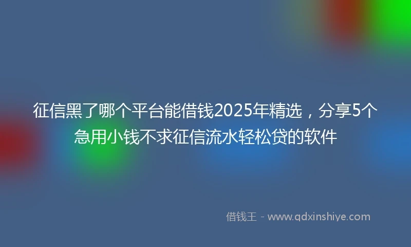 征信黑了哪个平台能借钱2025年精选，分享5个急用小钱不求征信流水轻松贷的软件