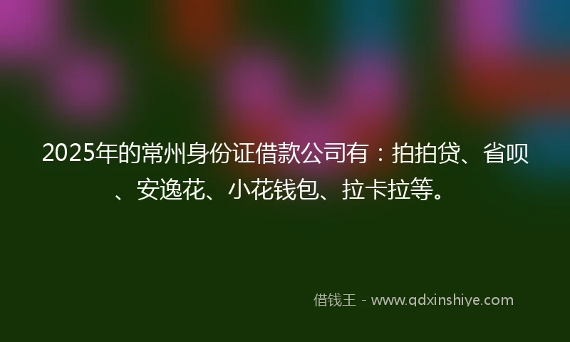 2025年的常州身份证借款公司有：拍拍贷、省呗、安逸花、小花钱包、拉卡拉等。