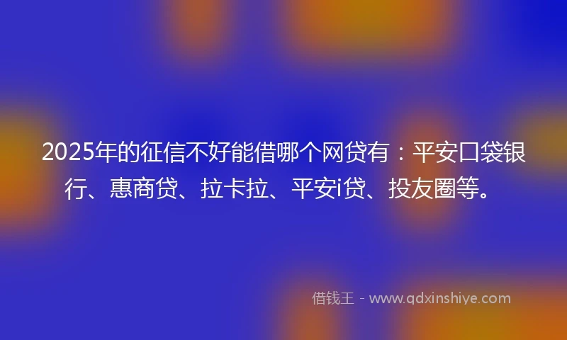 2025年的征信不好能借哪个网贷有：平安口袋银行、惠商贷、拉卡拉、平安i贷、投友圈等。