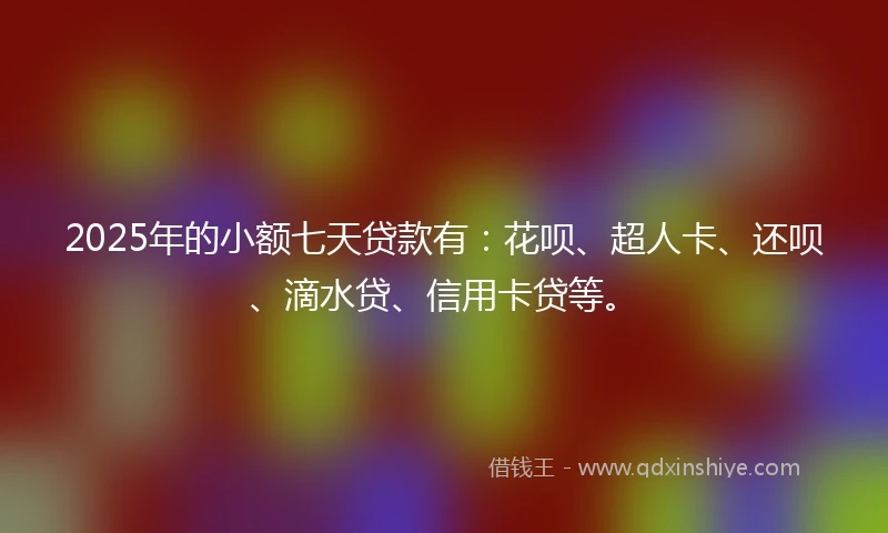 2025年的小额七天贷款有：花呗、超人卡、还呗、滴水贷、信用卡贷等。