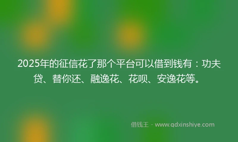 2025年的征信花了那个平台可以借到钱有:功夫贷、替你还、融逸花、花呗、安逸花等。