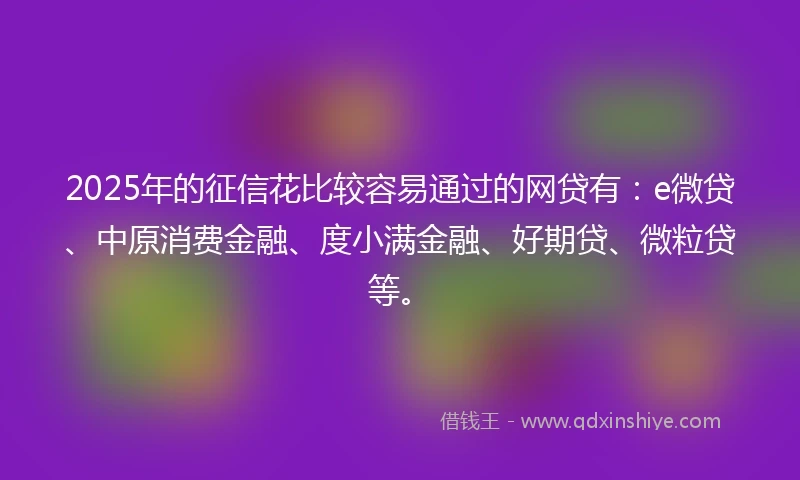 2025年的征信花比较容易通过的网贷有：e微贷、中原消费金融、度小满金融、好期贷、微粒贷等。