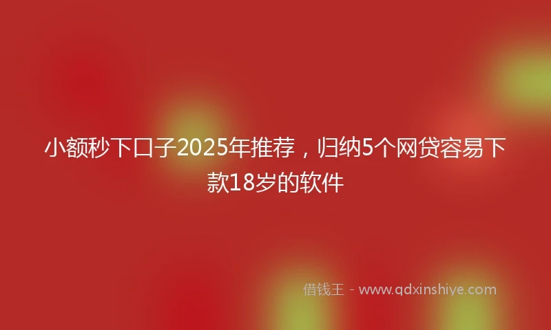 小额秒下口子2025年推荐，归纳5个网贷容易下款18岁的软件