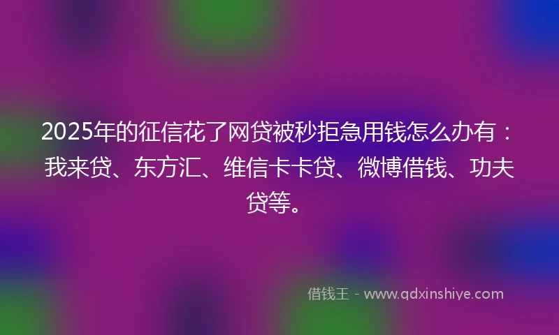 2025年的征信花了网贷被秒拒急用钱怎么办有:我来贷、东方汇、维信卡卡贷、微博借钱、功夫贷等。