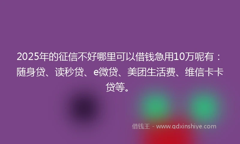 2025年的征信不好哪里可以借钱急用10万呢有：随身贷、读秒贷、e微贷、美团生活费、维信卡卡贷等。