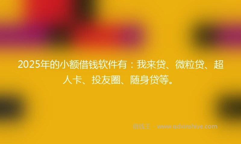 2025年的小额借钱软件有：我来贷、微粒贷、超人卡、投友圈、随身贷等。